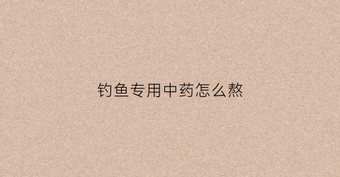 钓鱼专用中药怎么熬(钓鱼中药绝密配方)