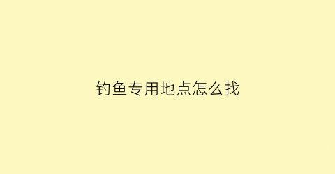 “钓鱼专用地点怎么找(钓鱼地点怎么选位置)