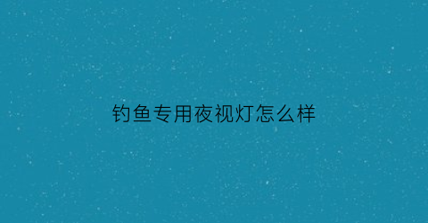 钓鱼专用夜视灯怎么样(钓鱼专用夜视灯怎么样使用)