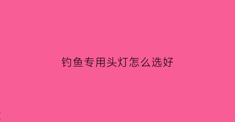 钓鱼专用头灯怎么选好(钓鱼头灯买什么颜色的光好)