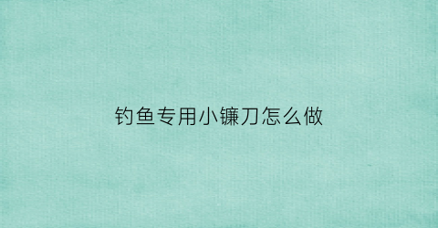 “钓鱼专用小镰刀怎么做(钓鱼专用小镰刀怎么做好看)