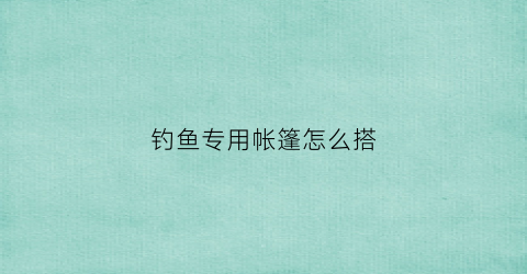 钓鱼专用帐篷怎么搭(钓鱼专用帐篷怎么搭配)