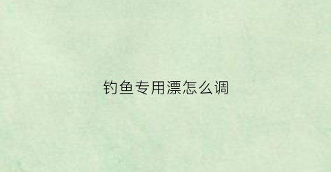 钓鱼专用漂怎么调(钓漂怎么调视频教程)