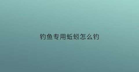 钓鱼专用蚯蚓怎么钓(钓鱼专用蚯蚓怎么钓视频)