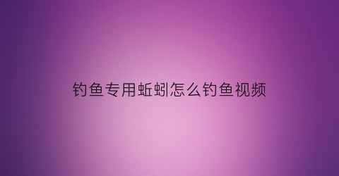 钓鱼专用蚯蚓怎么钓鱼视频(怎样用蚯蚓钓鱼上鱼快视频)