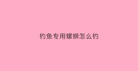 钓鱼专用螺蛳怎么钓(用螺狮钓鱼)