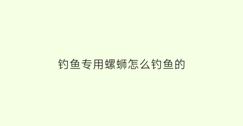 钓鱼专用螺蛳怎么钓鱼的(钓鱼专用螺蛳怎么钓鱼的视频)