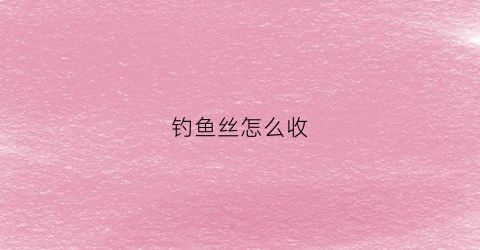 钓鱼丝怎么收(手丝钓鱼)