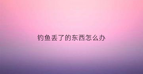 钓鱼丢了的东西怎么办(钓鱼东西被抢走了找哪些单位处理)