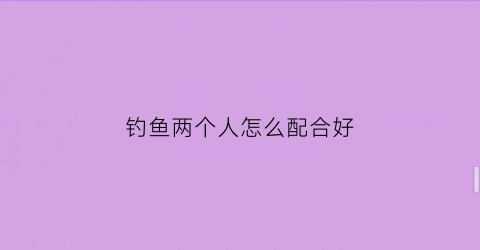 钓鱼两个人怎么配合好(两个钓鱼的人)