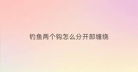 钓鱼两个钩怎么分开部缠绕(两个鱼钩绑在一起的钓法)