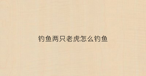 钓鱼两只老虎怎么钓鱼(钓鱼两只老虎怎么钓鱼的)