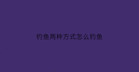 钓鱼两种方式怎么钓鱼(钓鱼的巧妙方法)