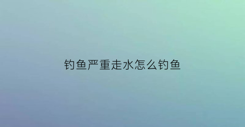 钓鱼严重走水怎么钓鱼