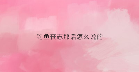 钓鱼丧志那话怎么说的