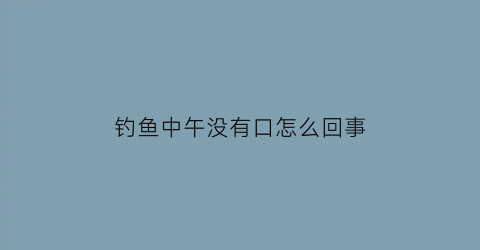 钓鱼中午没有口怎么回事(中午没口怎么钓)