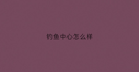 钓鱼中心怎么样(钓鱼中心需要多少钱)