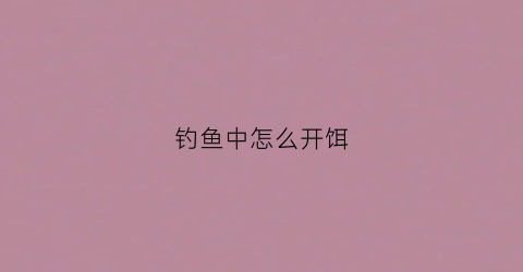 钓鱼中怎么开饵(钓鱼中怎么开饵料最好)