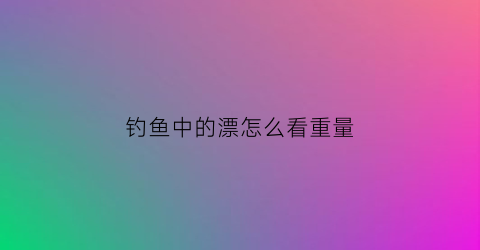 钓鱼中的漂怎么看重量(如何看漂钓鱼)