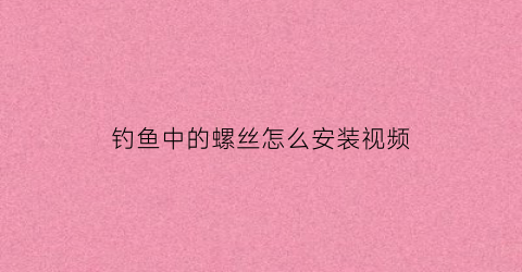 钓鱼中的螺丝怎么安装视频(钓鱼中的螺丝怎么安装视频教程)