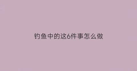 钓鱼中的这6件事怎么做