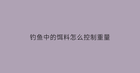 钓鱼中的饵料怎么控制重量(饵料重怎么调漂)