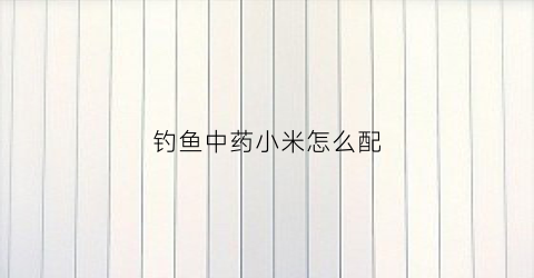钓鱼中药小米怎么配(钓鱼中药米怎么做)