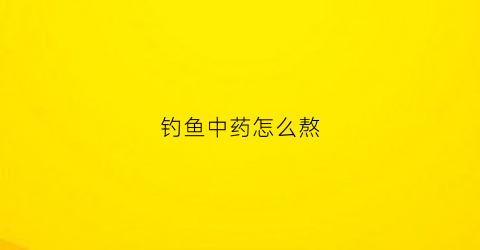 钓鱼中药怎么熬(最有效果的中草药钓鱼配方)