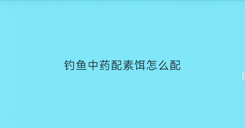 “钓鱼中药配素饵怎么配(钓鱼中药饵料配方大全)