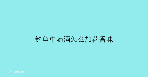 “钓鱼中药酒怎么加花香味(中药酒加什么小药钓鱼)