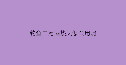 钓鱼中药酒热天怎么用呢(中药药酒钓鱼配方)
