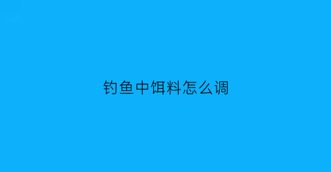 钓鱼中饵料怎么调(钓鱼饵料怎么调视频)