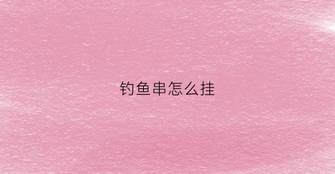 钓鱼串怎么挂(串钩挂鱼技巧)