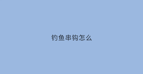 钓鱼串钩怎么(钓鱼串钩怎么绑视频教程)