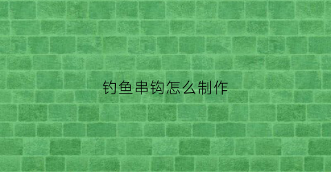 钓鱼串钩怎么制作(钓鱼串钩的钓法)