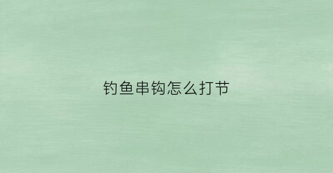 钓鱼串钩怎么打节(钓鱼串钩的制作方法)