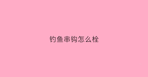 钓鱼串钩怎么栓(钓鱼串钩怎么使用)