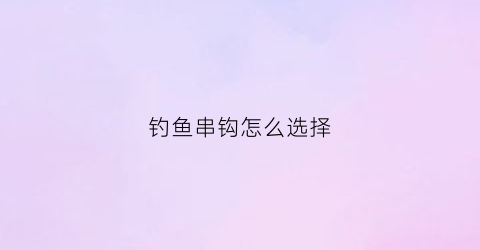 钓鱼串钩怎么选择(钓鱼串钩的制作方法)