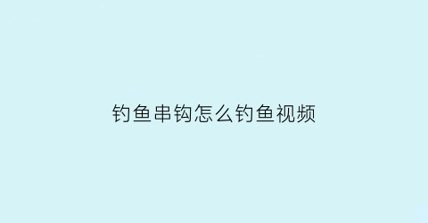 钓鱼串钩怎么钓鱼视频(钓鱼串钩怎么钓鱼视频教学)