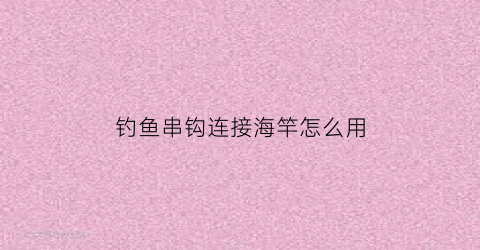 钓鱼串钩连接海竿怎么用(串钩绑法海竿)