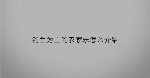 “钓鱼为主的农家乐怎么介绍(钓鱼休闲农家乐)