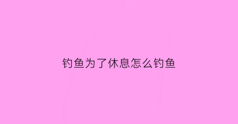 钓鱼为了休息怎么钓鱼(钓鱼只是为了舒缓心情)