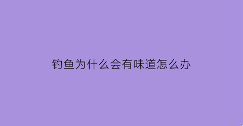 钓鱼为什么会有味道怎么办