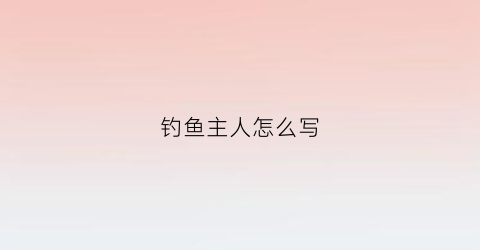 钓鱼主人怎么写(钓鱼爱好者怎么称呼)