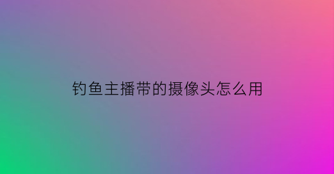 钓鱼主播带的摄像头怎么用(钓鱼直播镜头)