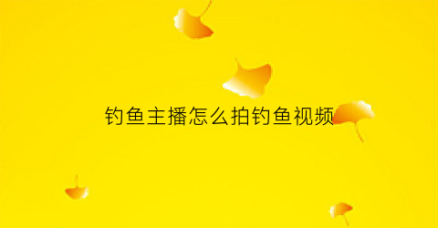 钓鱼主播怎么拍钓鱼视频(钓鱼拍视频如何赚钱)