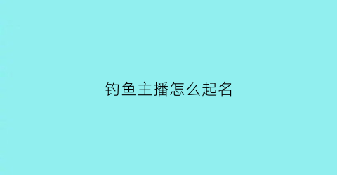 钓鱼主播怎么起名(钓鱼主播怎么起名字)