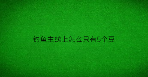 钓鱼主线上怎么只有5个豆(钓鱼主线上浮怎么办)