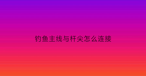 “钓鱼主线与杆尖怎么连接(主线怎么绑竿尖)