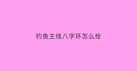 钓鱼主线八字环怎么拴(钓大鱼主线八字环绑法)